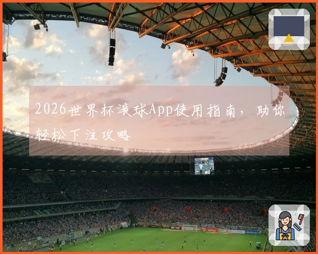 2026世界杯滚球App使用指南，助你轻松下注攻略