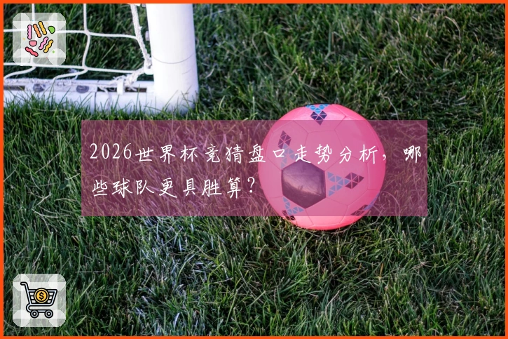 2026世界杯竞猜盘口走势分析，哪些球队更具胜算？
