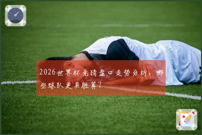 2026世界杯竞猜盘口走势分析,哪些球队更具胜算?