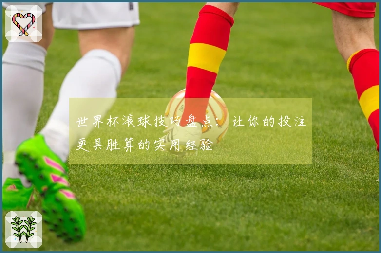 世界杯滚球技巧盘点：让你的投注更具胜算的实用经验