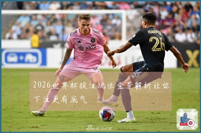 2026世界杯投注玩法全景解析让你下注更有底气