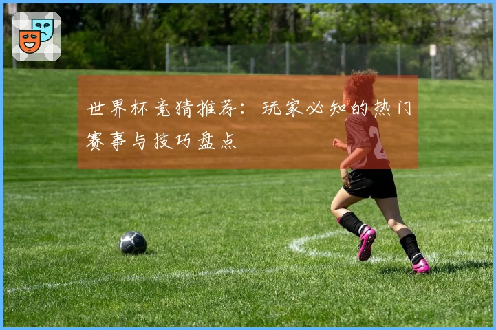 世界杯竞猜推荐：玩家必知的热门赛事与技巧盘点