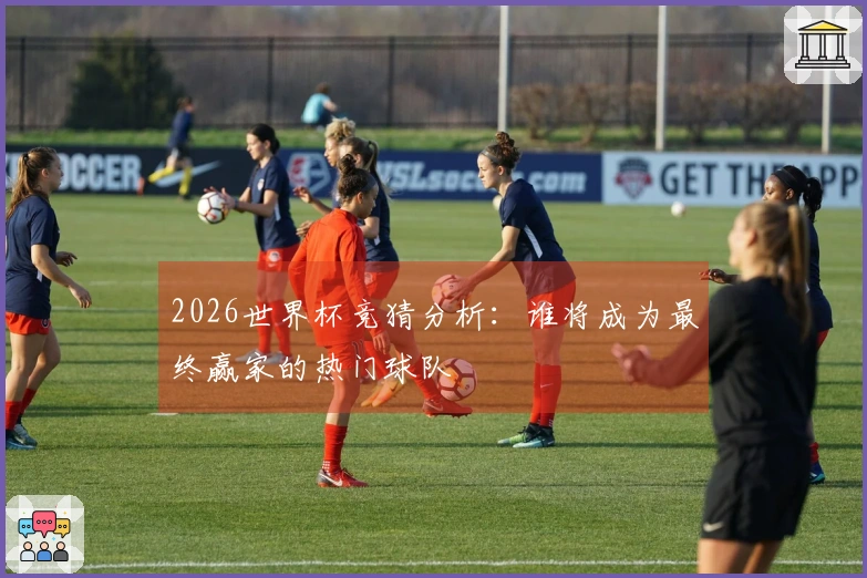 2026世界杯竞猜分析：谁将成为最终赢家的热门球队