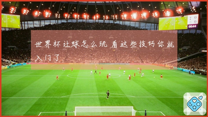 世界杯让球怎么玩 看这些技巧你就入门了