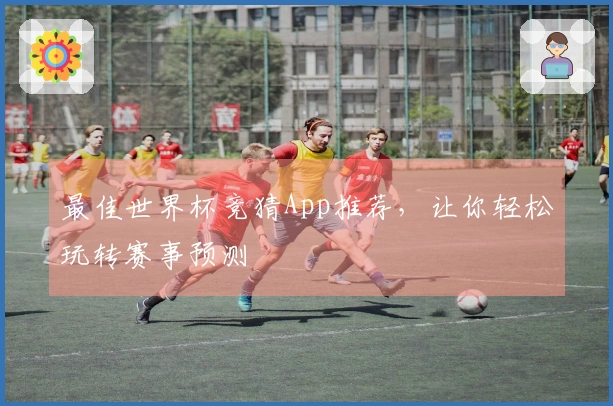 最佳世界杯竞猜App推荐，让你轻松玩转赛事预测